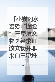小猫喝水姿势“撞脸”三星堆文物？经求证该文物并非来自三星堆